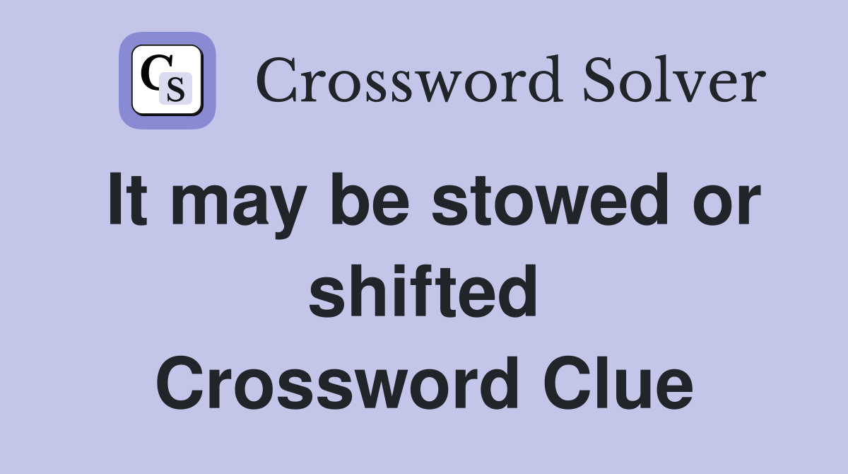 It may be stowed or shifted Crossword Clue