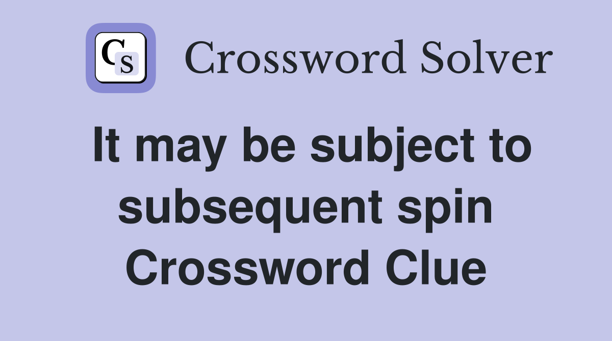 It may be subject to subsequent spin Crossword Clue