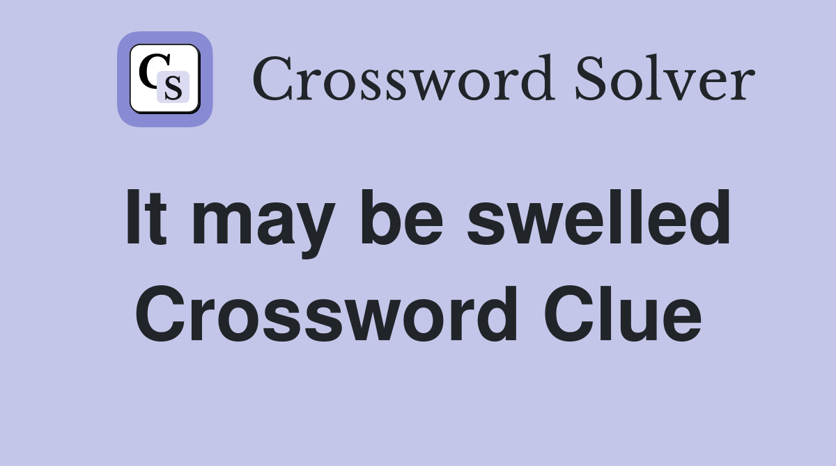 It may be swelled Crossword Clue