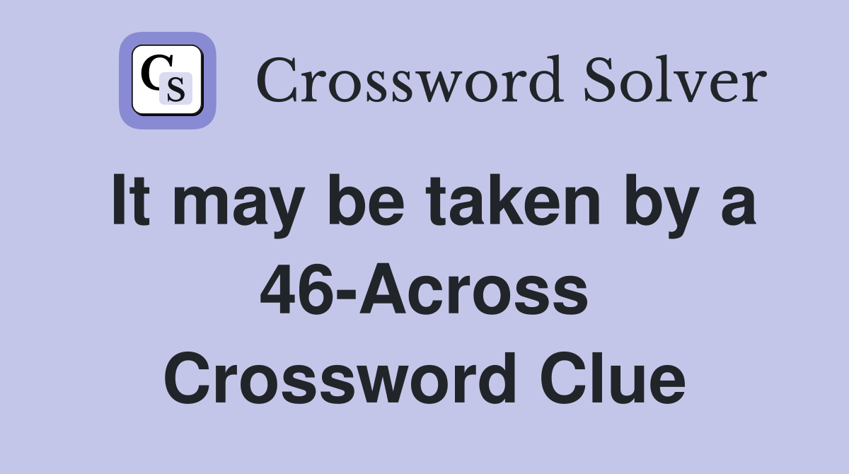 It may be taken by a 46-Across Crossword Clue