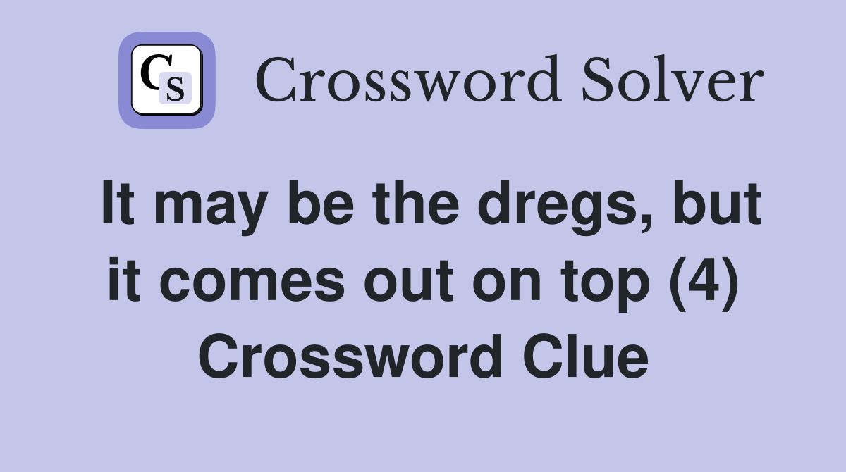 It may be the dregs, but it comes out on top (4) Crossword Clue