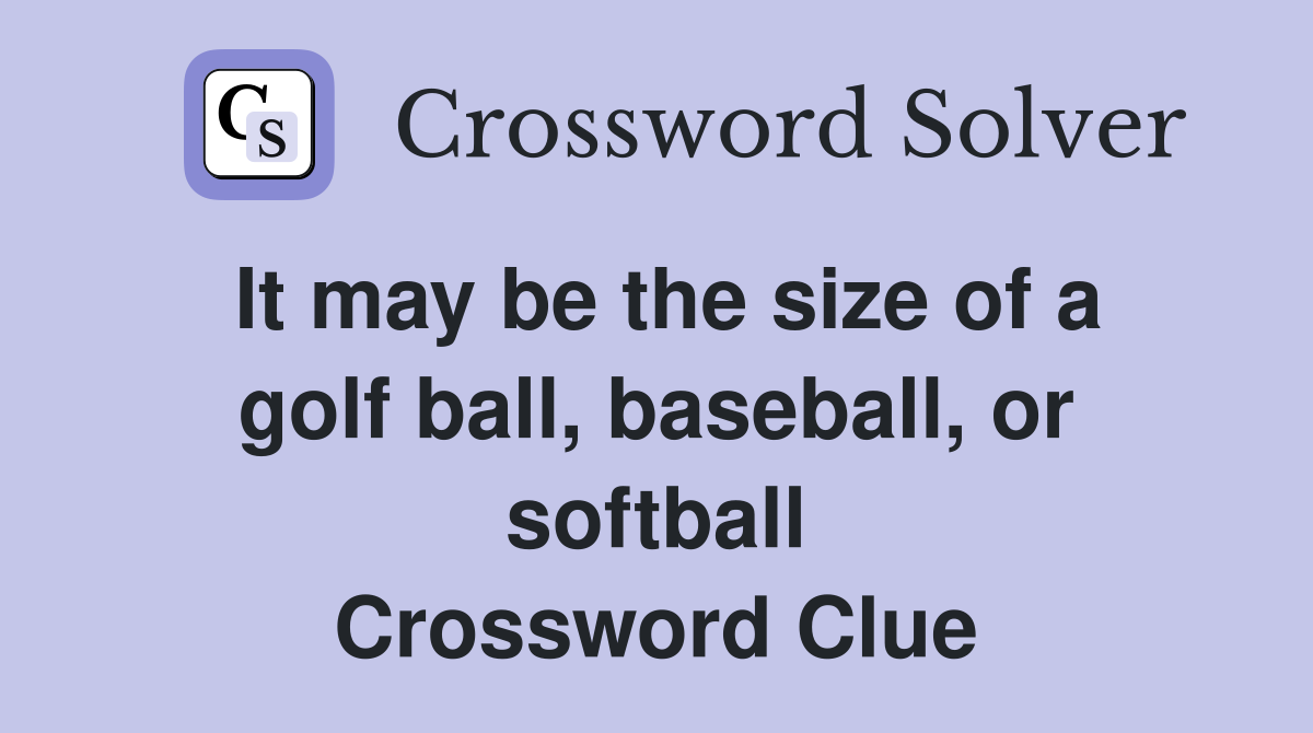It may be the size of a golf ball, baseball, or softball Crossword Clue
