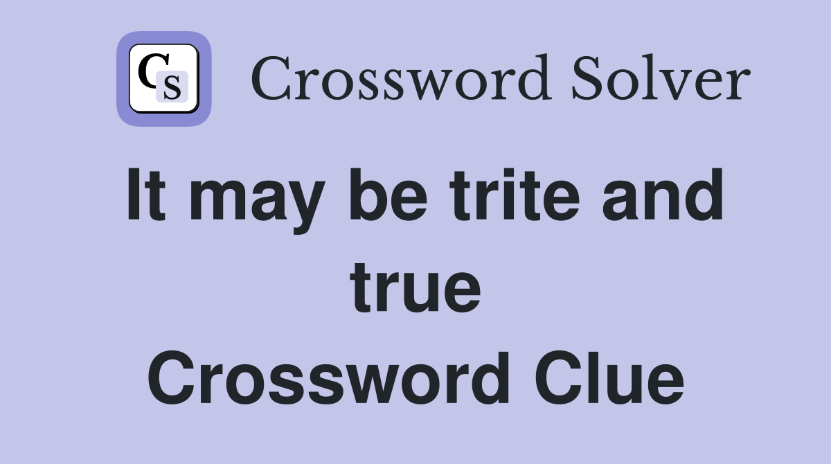 It may be trite and true Crossword Clue