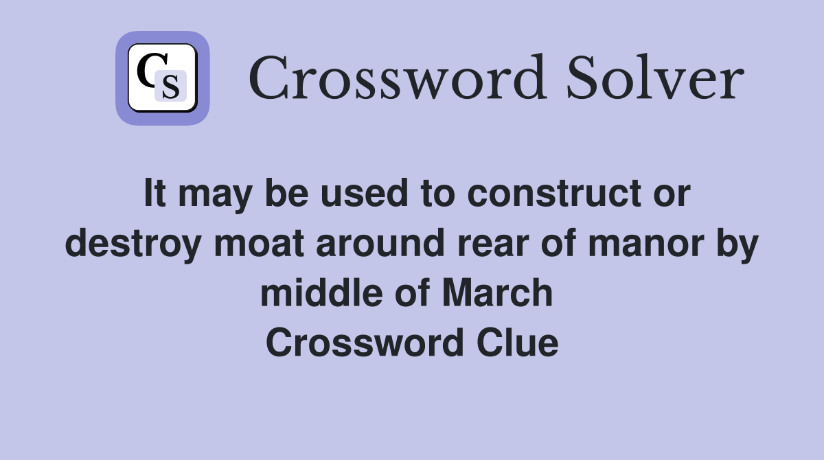 It may be used to construct or destroy moat around rear of manor by middle of March  Crossword Clue