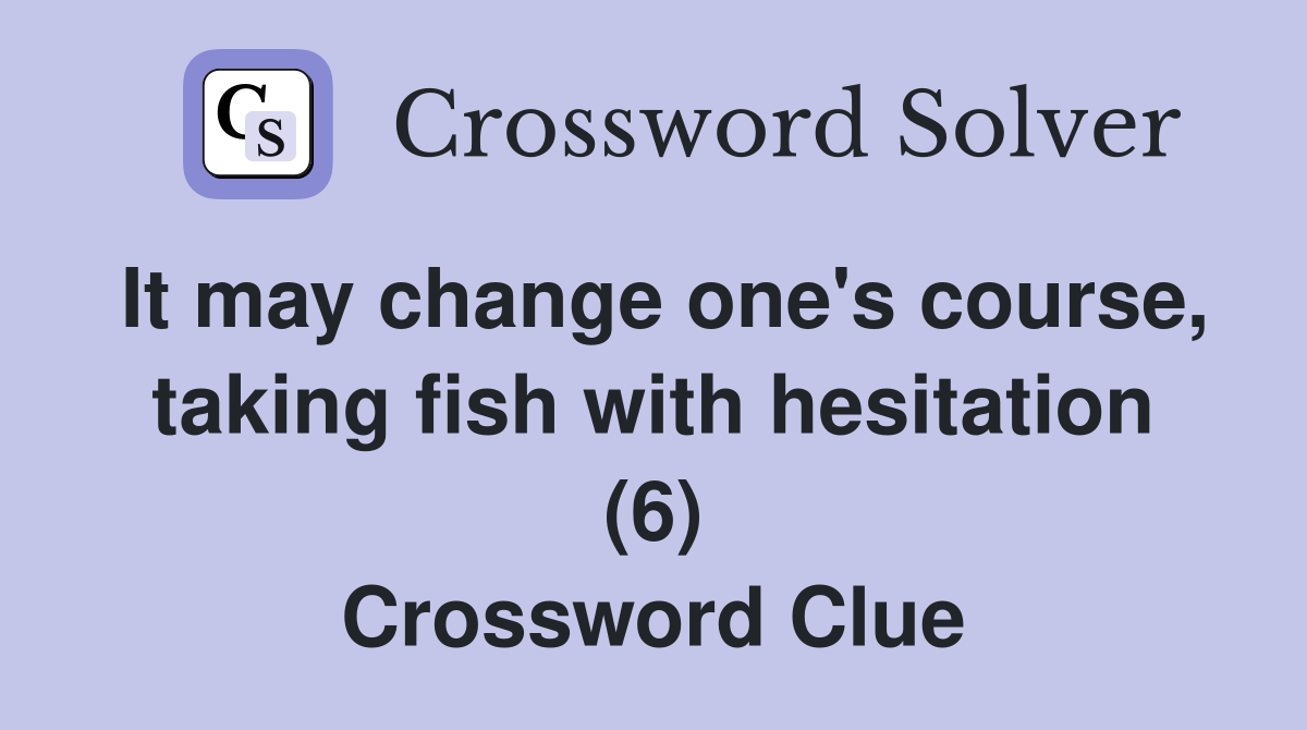 It may change one's course, taking fish with hesitation (6) Crossword Clue