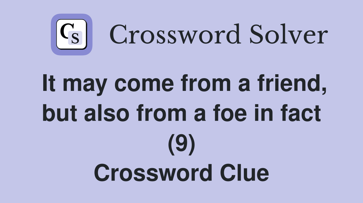 It may come from a friend, but also from a foe in fact (9) Crossword Clue