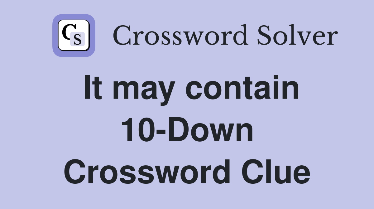 It may contain 10-Down Crossword Clue