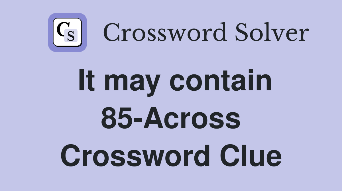 It may contain 85-Across Crossword Clue