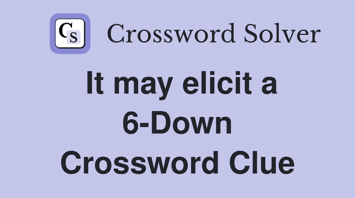It may elicit a 6-Down Crossword Clue