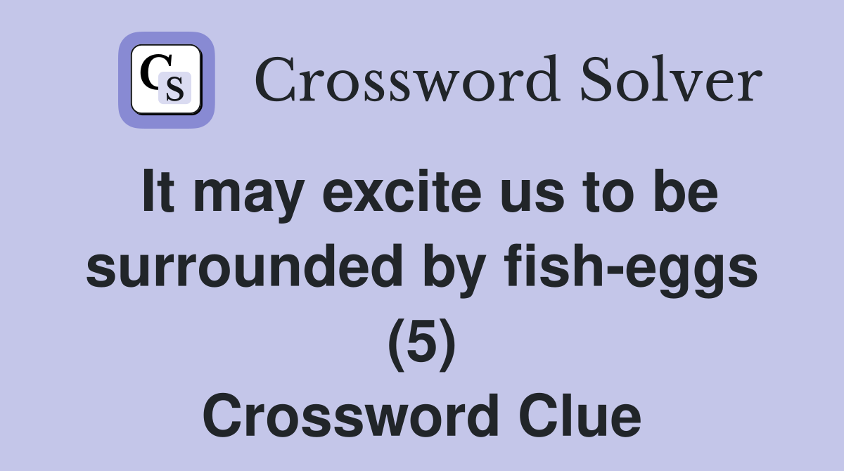 It may excite us to be surrounded by fish-eggs (5) Crossword Clue