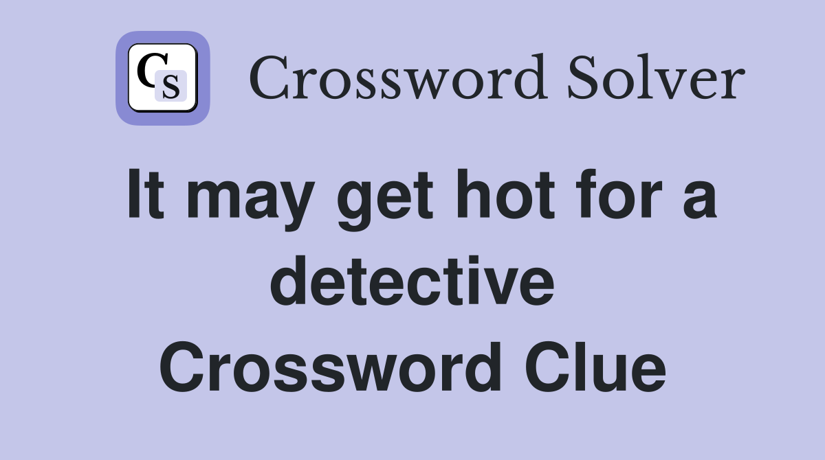 It may get hot for a detective Crossword Clue