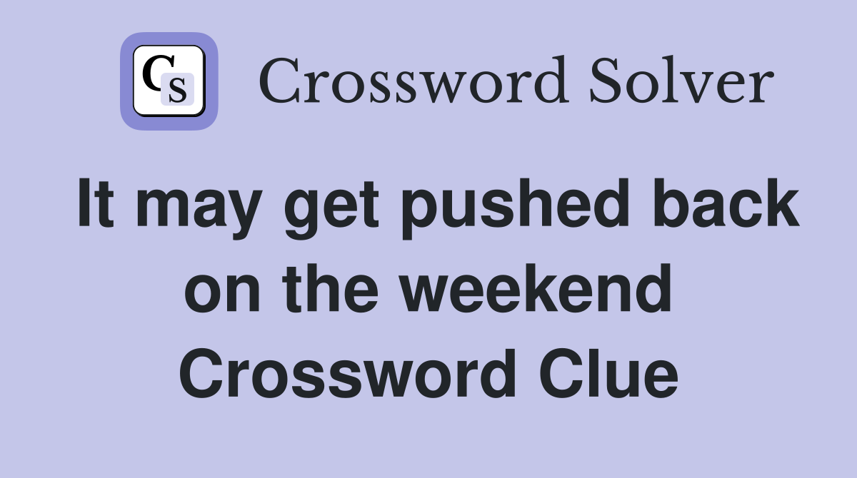 It may get pushed back on the weekend Crossword Clue