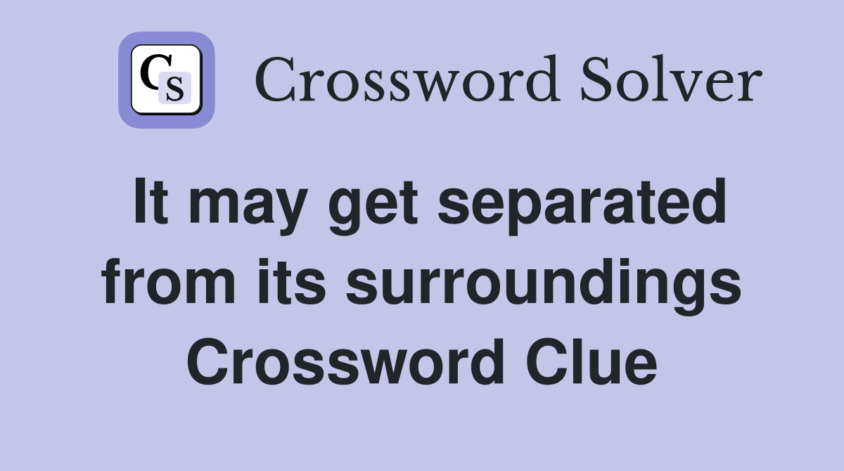 It may get separated from its surroundings Crossword Clue
