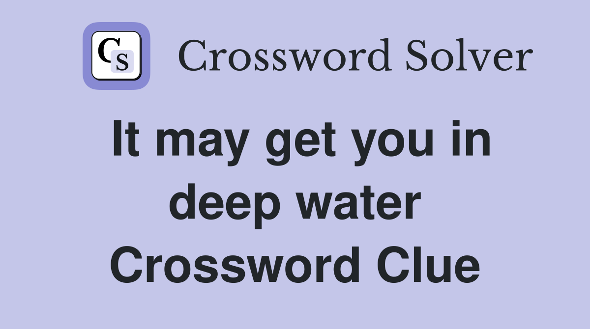 It may get you in deep water Crossword Clue
