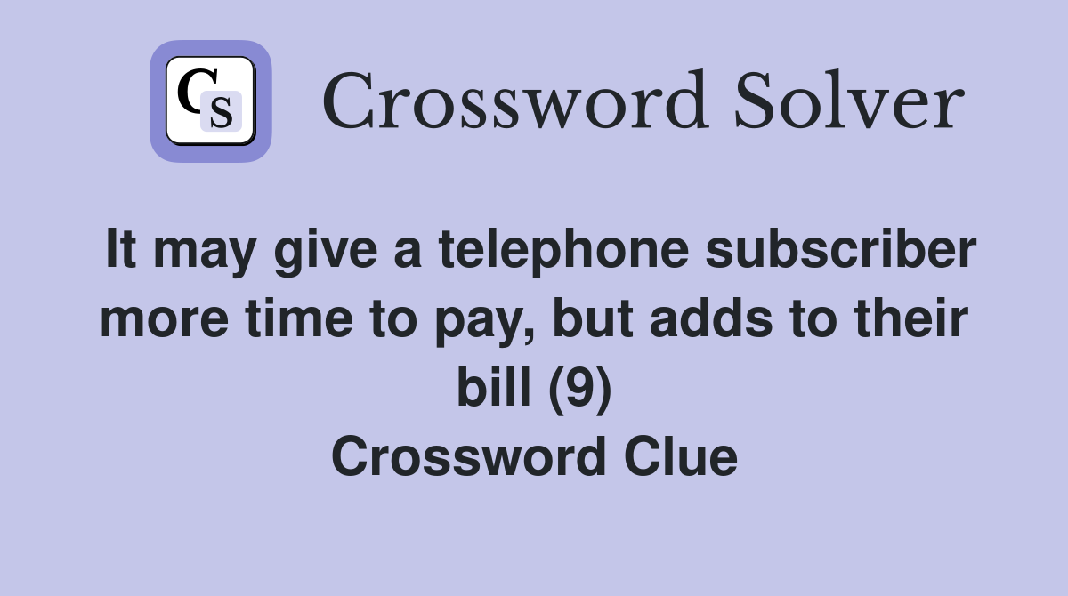 It may give a telephone subscriber more time to pay, but adds to their bill (9) Crossword Clue