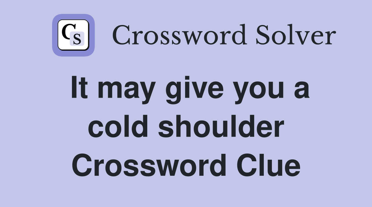 It may give you a cold shoulder Crossword Clue