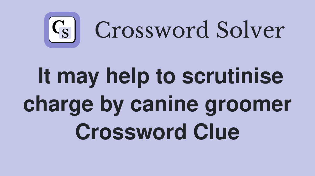 It may help to scrutinise charge by canine groomer Crossword Clue