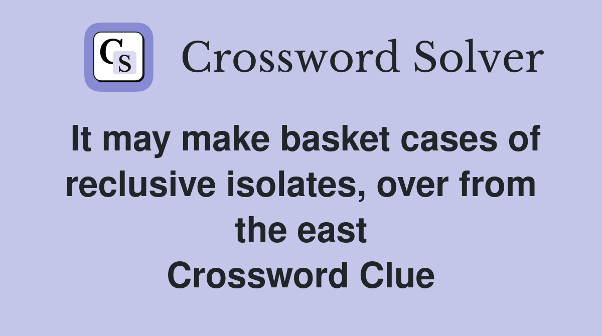 It may make basket cases of reclusive isolates, over from the east Crossword Clue