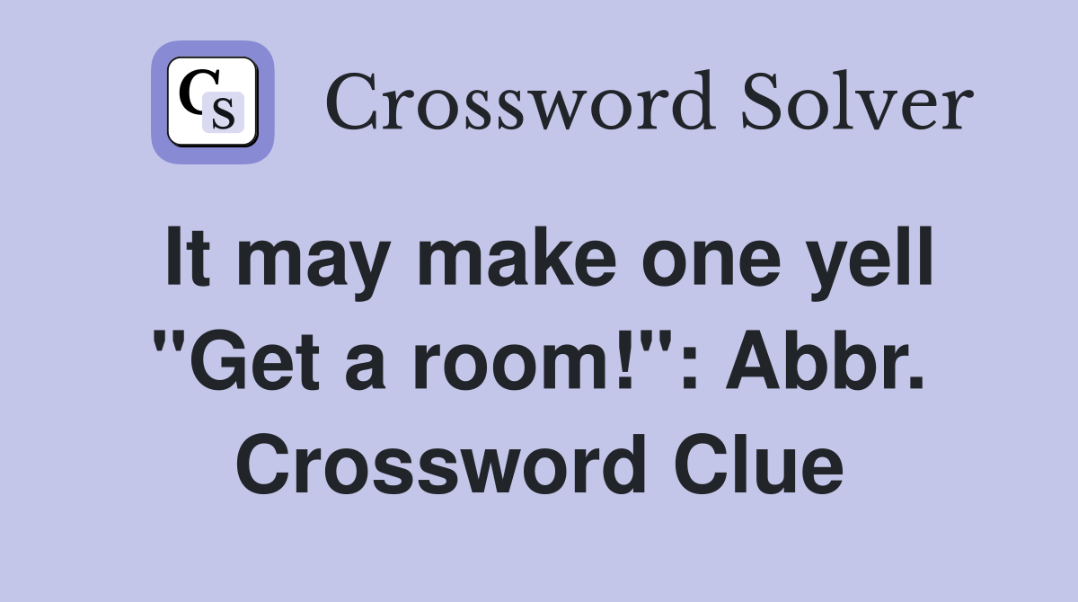 It may make one yell "Get a room!": Abbr. Crossword Clue