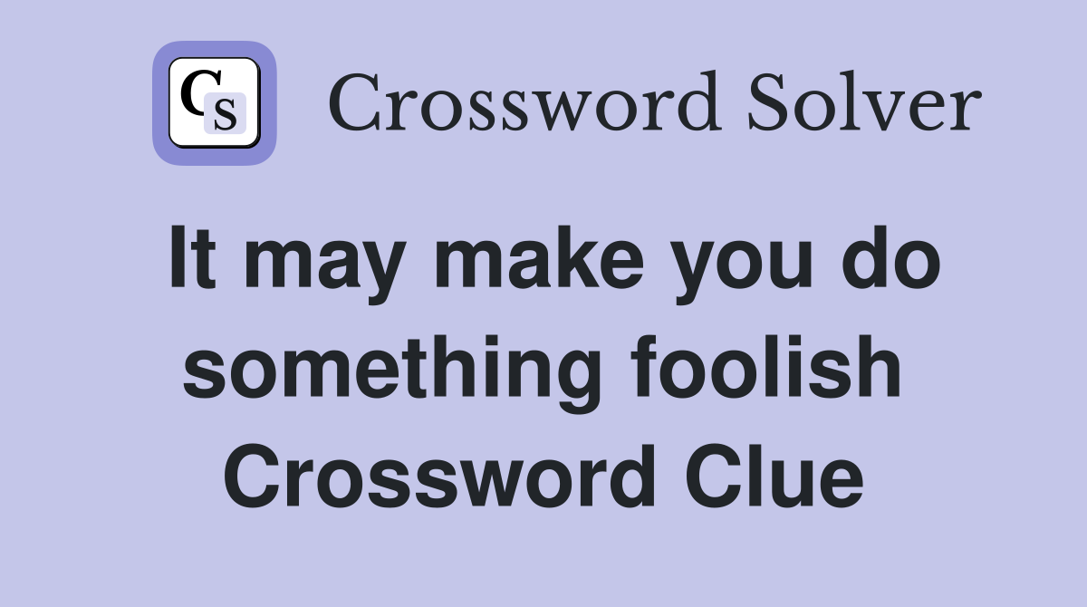 It may make you do something foolish Crossword Clue