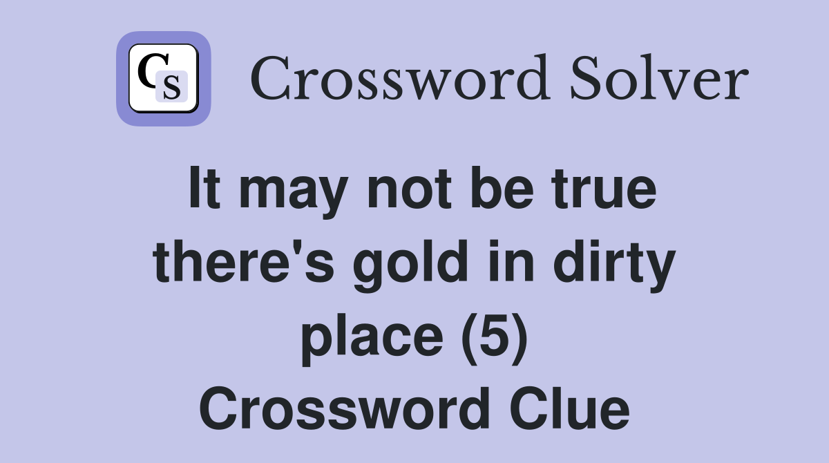 It may not be true there's gold in dirty place (5) Crossword Clue
