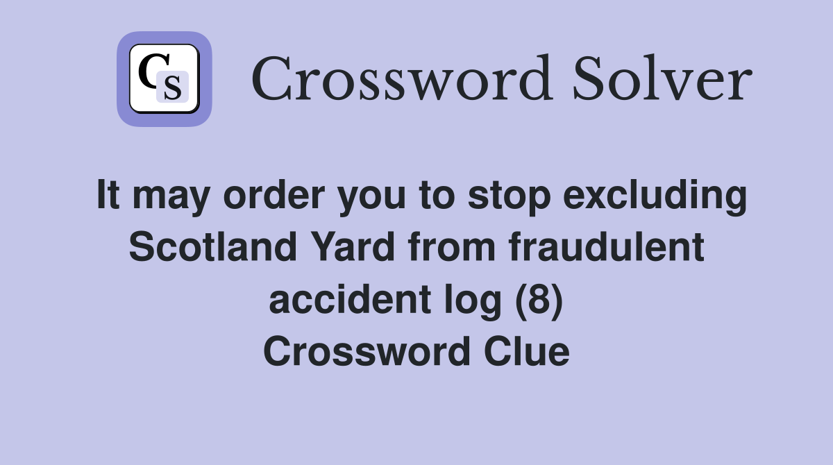 It may order you to stop excluding Scotland Yard from fraudulent accident log (8) Crossword Clue