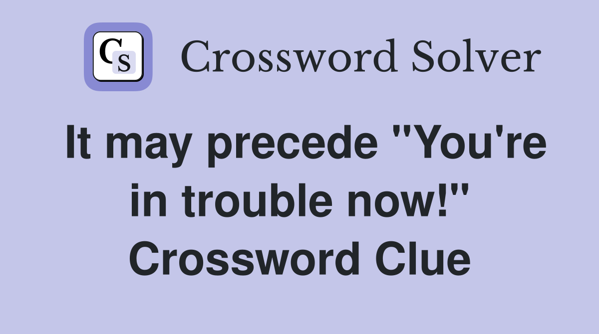 It may precede "You're in trouble now!" Crossword Clue