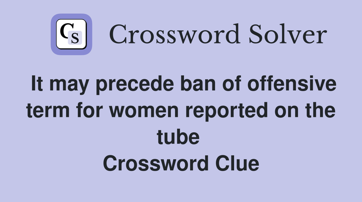 It may precede ban of offensive term for women reported on the tube  Crossword Clue
