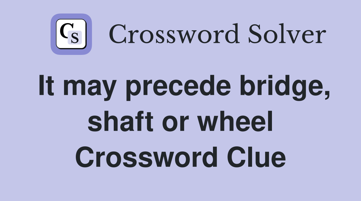 It may precede bridge, shaft or wheel Crossword Clue