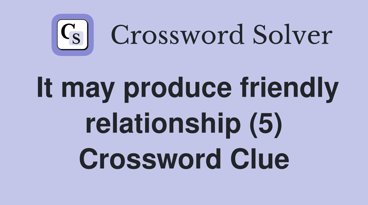 It may produce friendly relationship (5) Crossword Clue