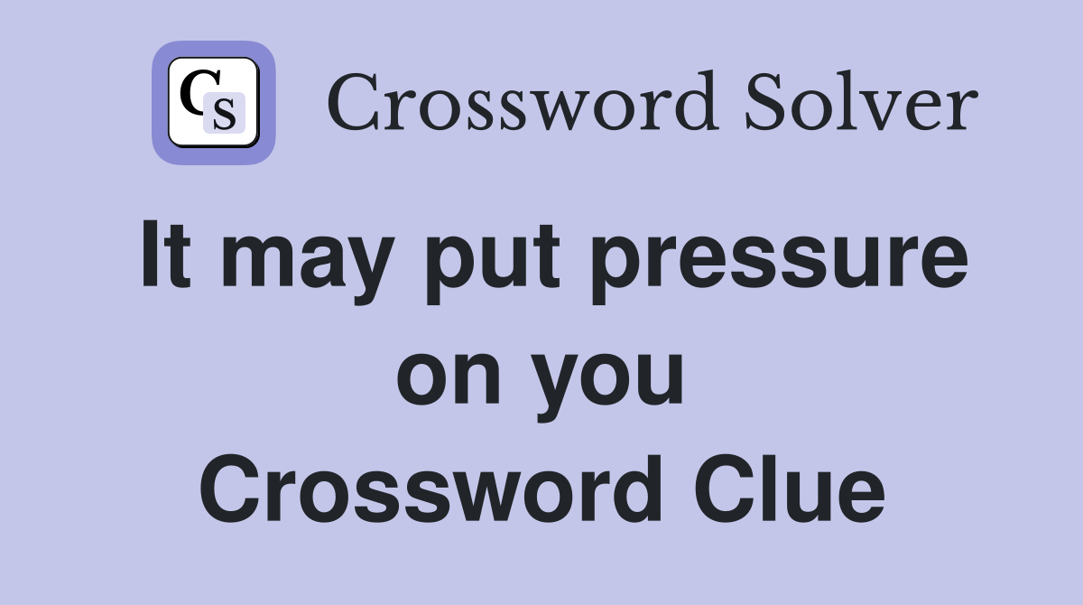 It may put pressure on you Crossword Clue