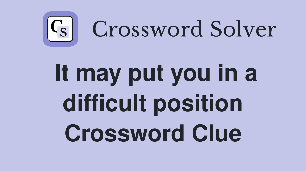 It may put you in a difficult position Crossword Clue