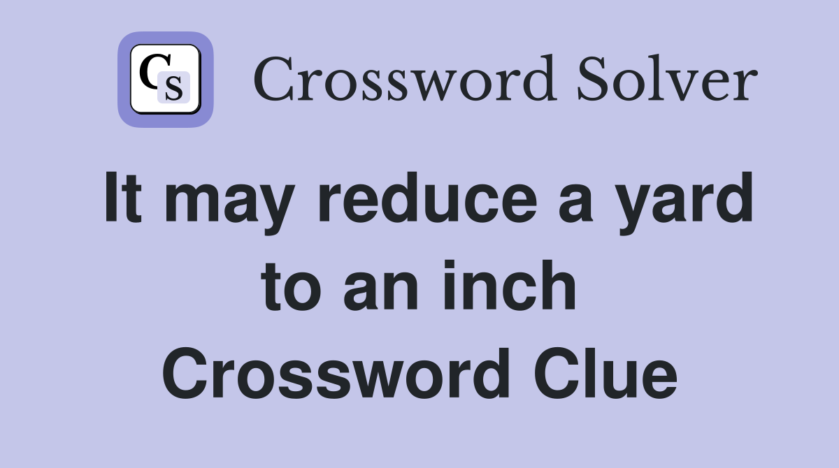 It may reduce a yard to an inch Crossword Clue