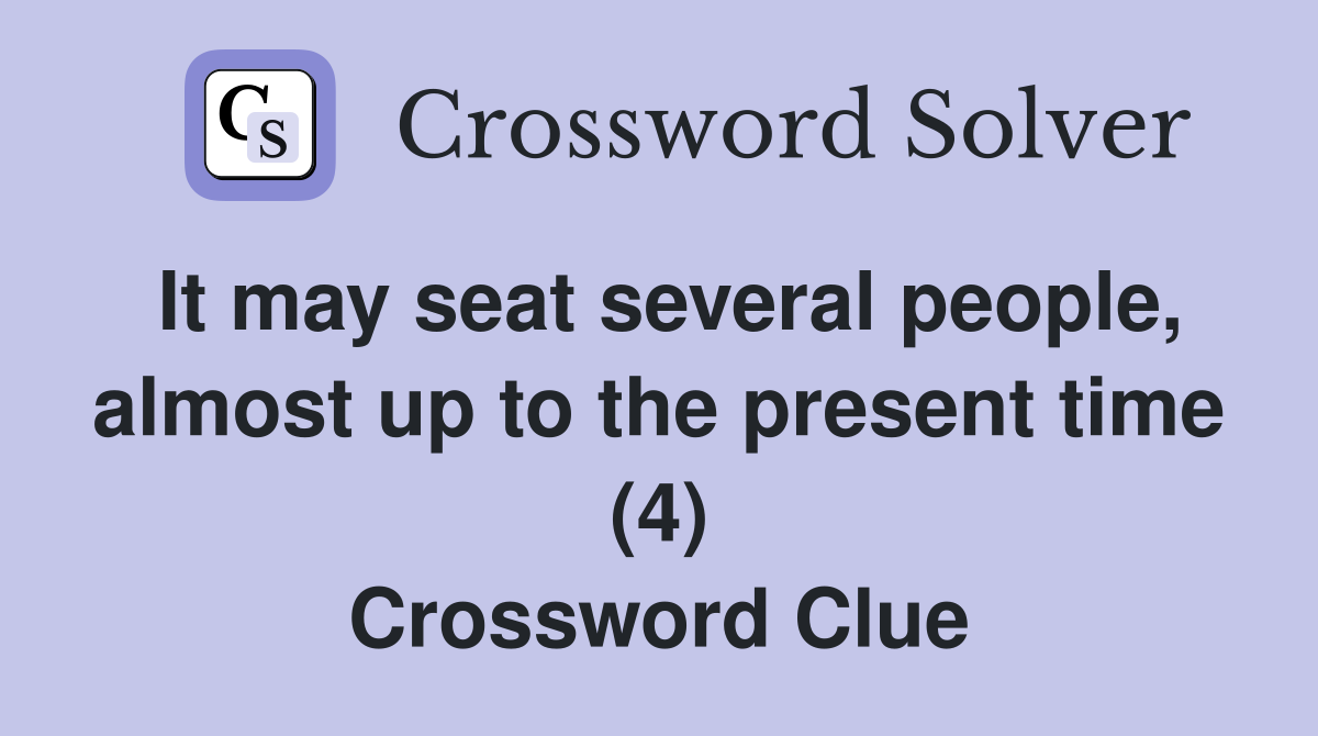 It may seat several people, almost up to the present time (4) Crossword Clue