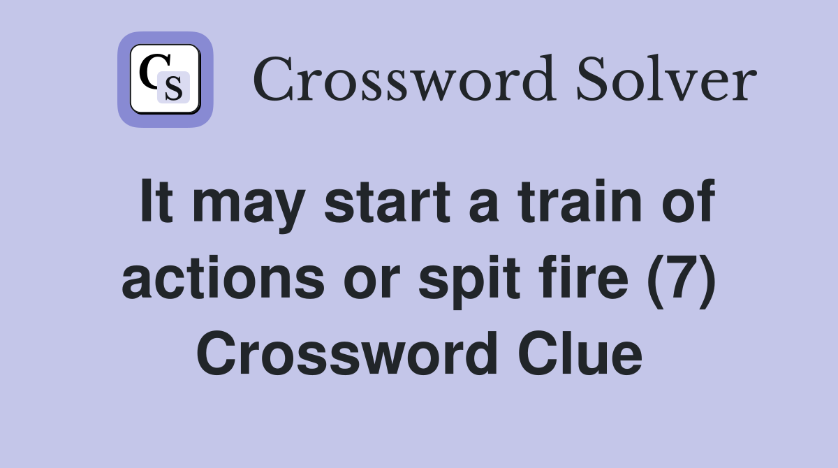 It may start a train of actions or spit fire (7) Crossword Clue