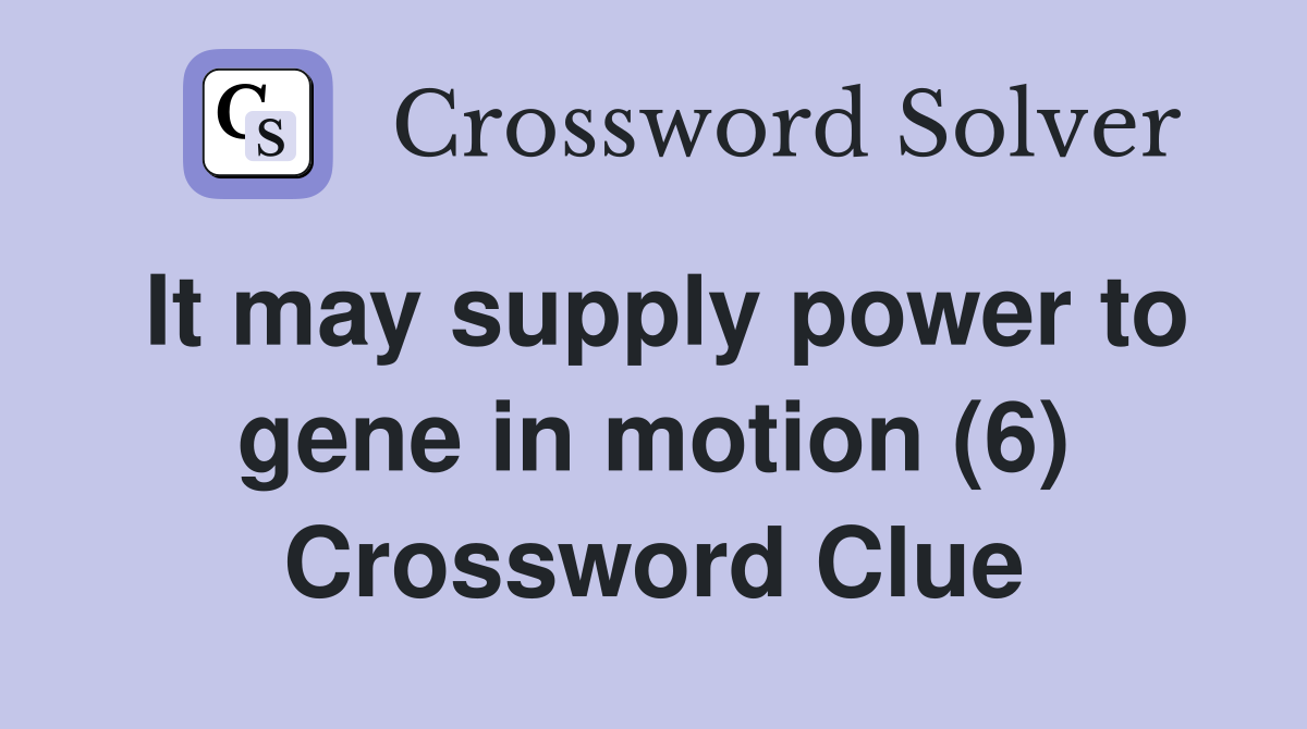 It may supply power to gene in motion (6) Crossword Clue
