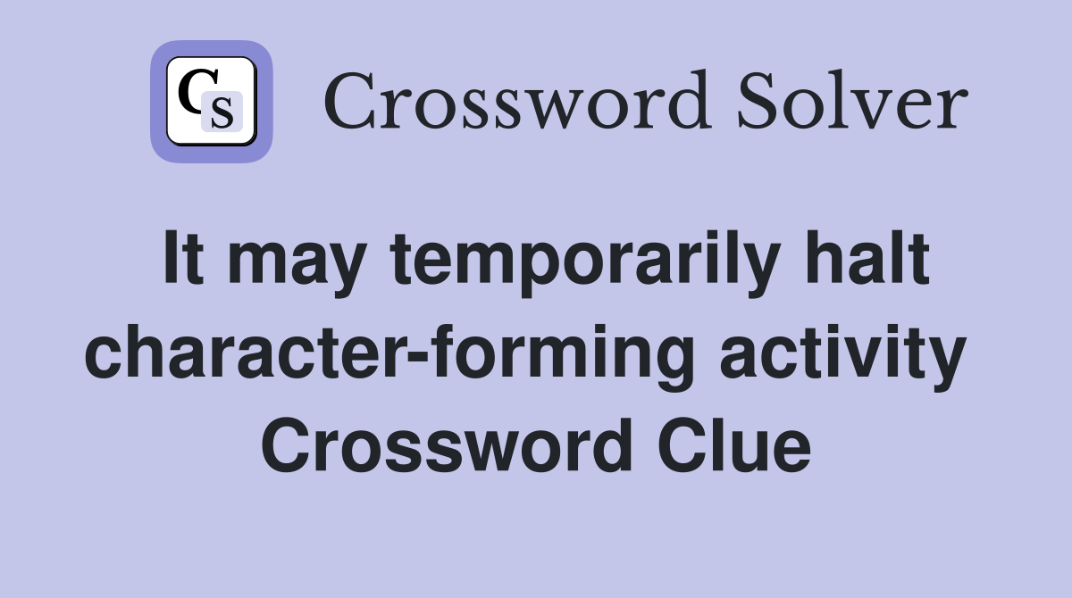 It may temporarily halt character-forming activity  Crossword Clue