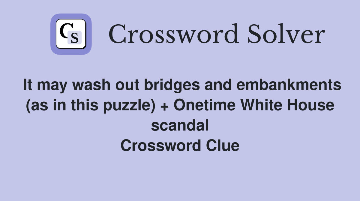 It may wash out bridges and embankments (as in this puzzle) + Onetime White House scandal Crossword Clue