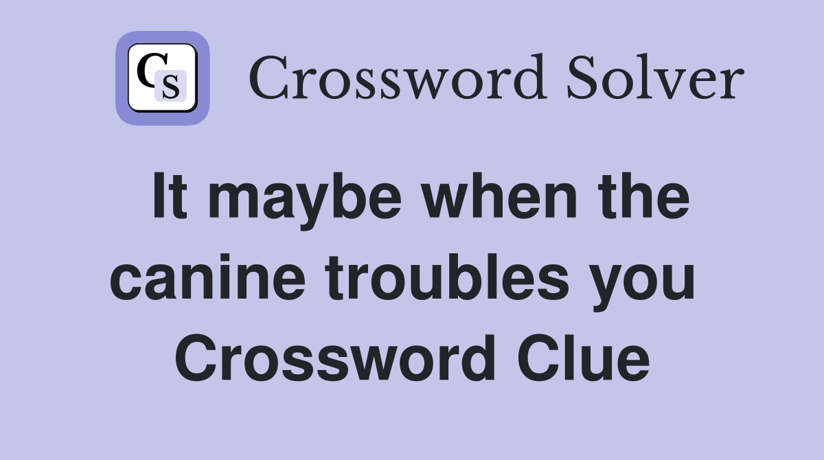 It maybe when the canine troubles you  Crossword Clue