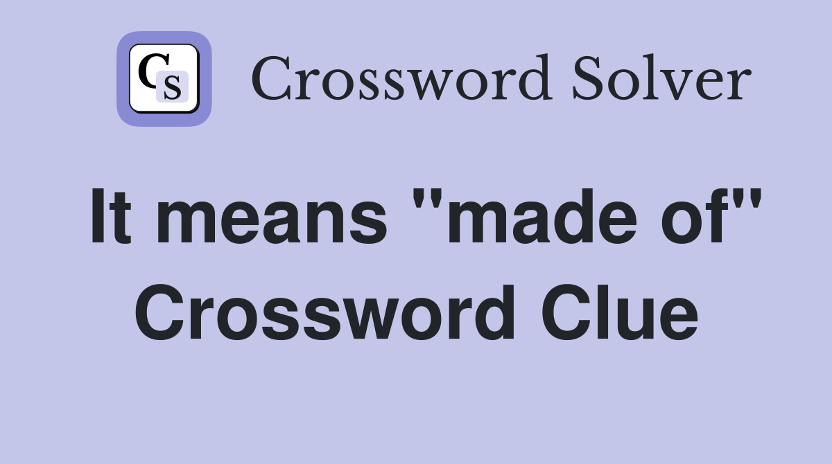 It means "made of" Crossword Clue