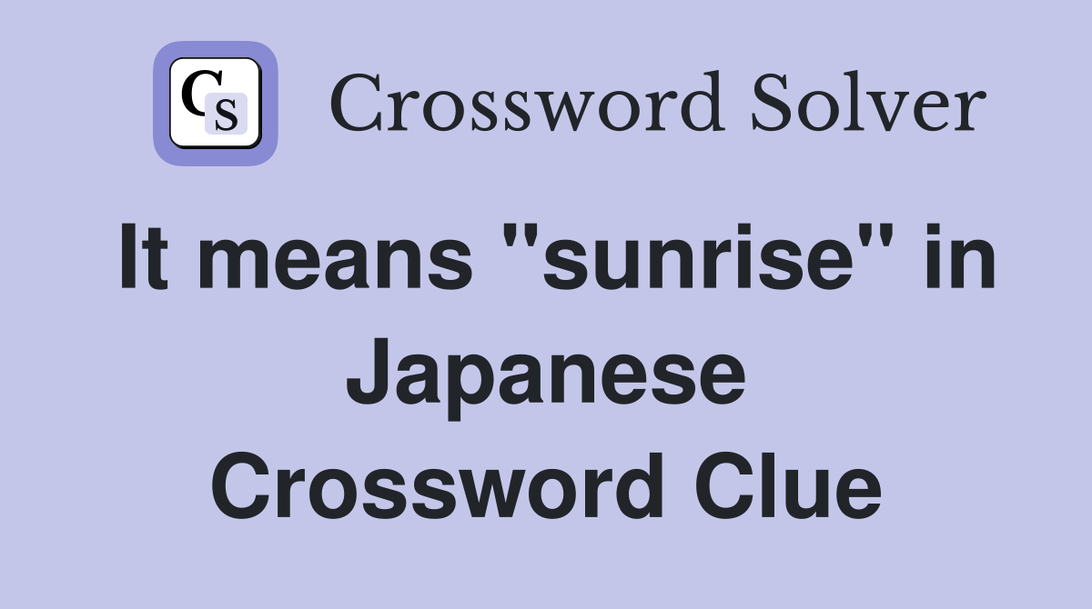 It means "sunrise" in Japanese Crossword Clue