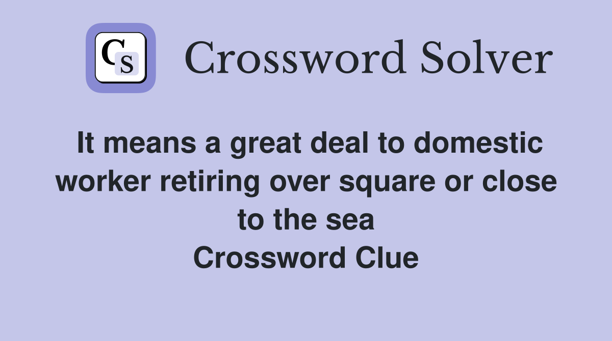 It means a great deal to domestic worker retiring over square or close to the sea Crossword Clue