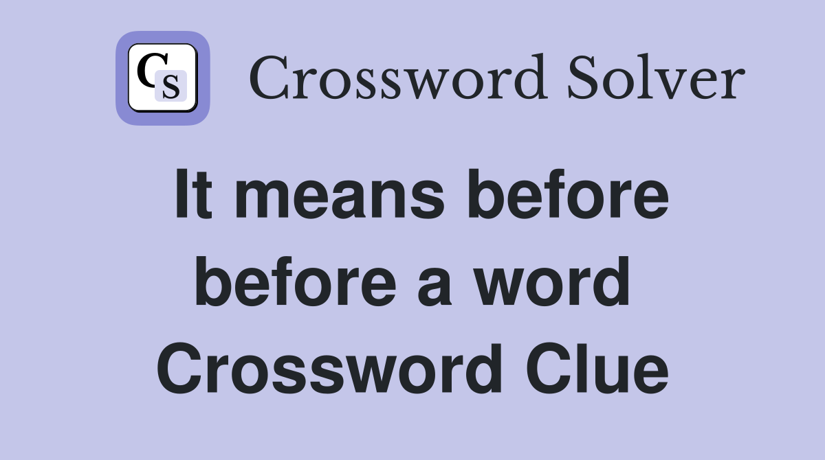 It means before before a word Crossword Clue