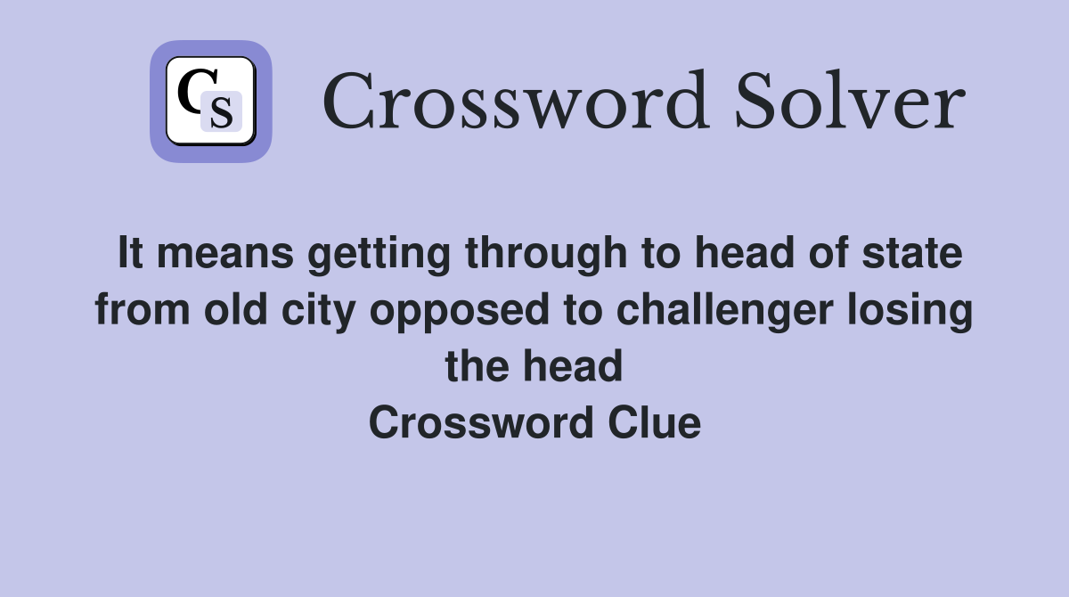 It means getting through to head of state from old city opposed to challenger losing the head Crossword Clue