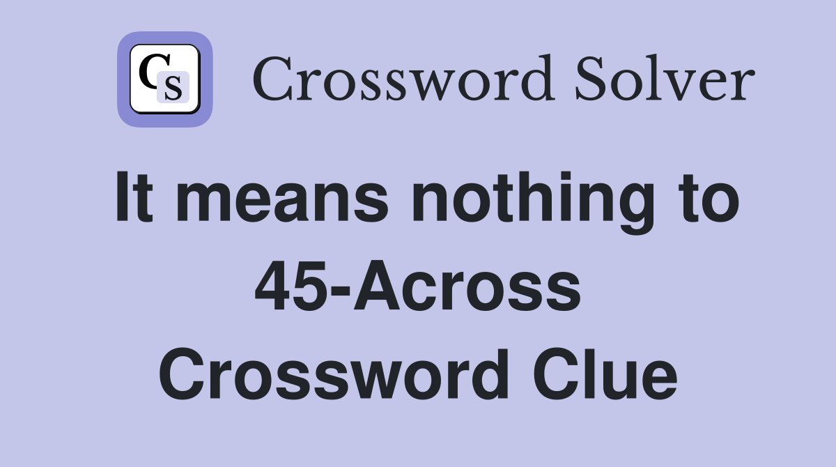 It means nothing to 45-Across Crossword Clue