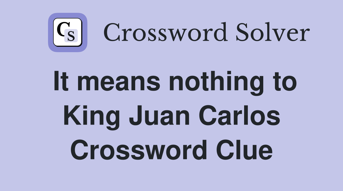 It means nothing to King Juan Carlos Crossword Clue