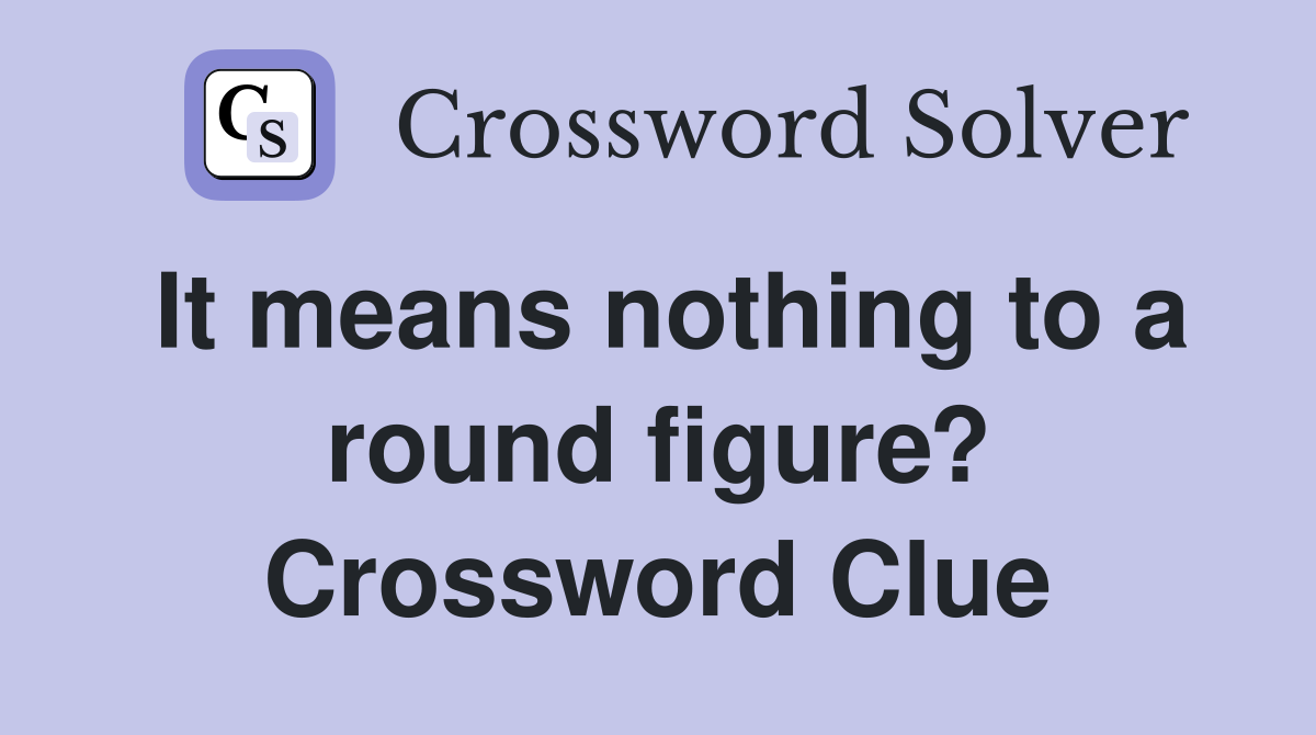 It means nothing to a round figure? Crossword Clue