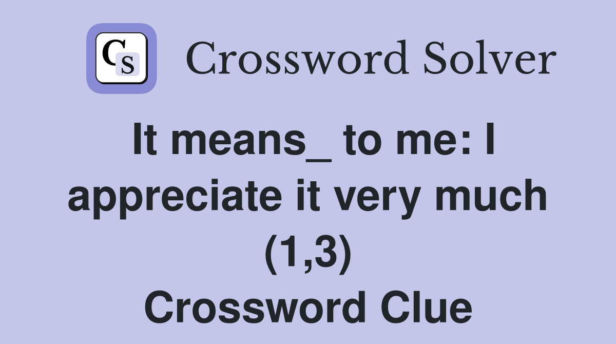 It means_ to me: I appreciate it very much (1,3) Crossword Clue