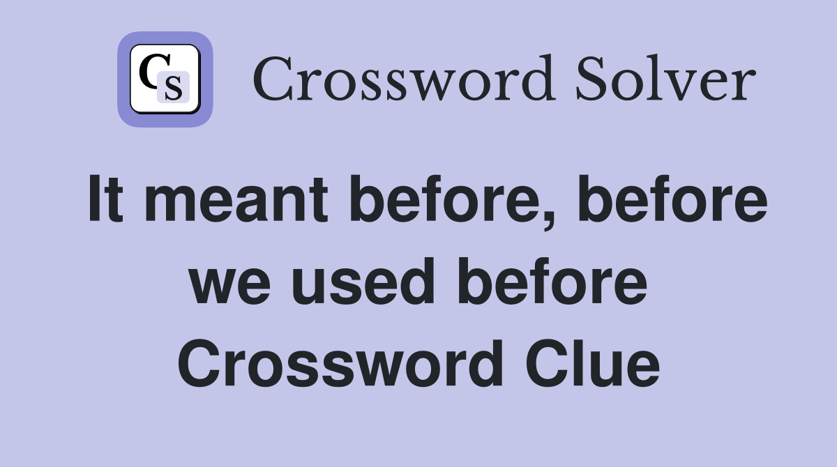 It meant before, before we used before Crossword Clue