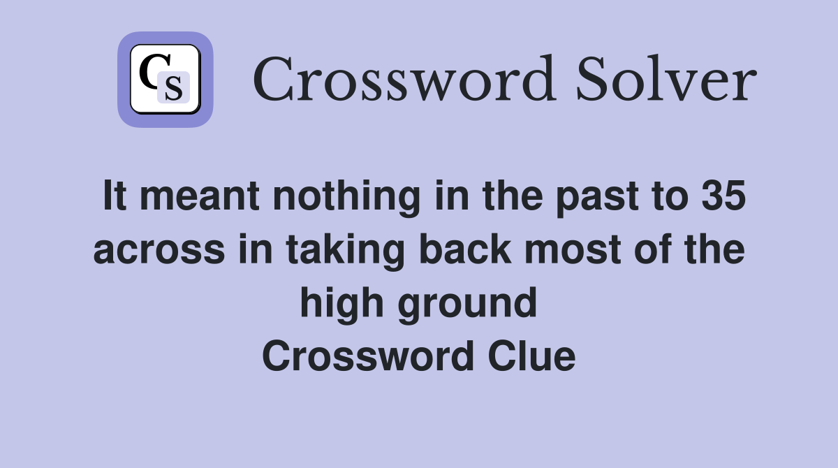 It meant nothing in the past to 35 across in taking back most of the high ground Crossword Clue